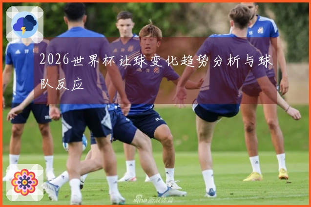 2026世界杯让球变化趋势分析与球队反应