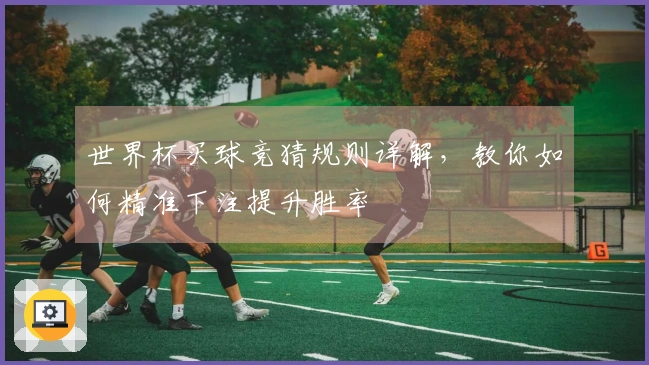 世界杯买球竞猜规则详解，教你如何精准下注提升胜率
