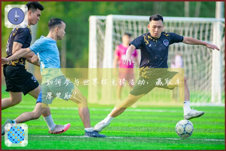 如何参与世界杯竞猜活动，赢取丰厚奖励？