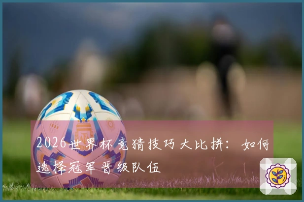2026世界杯竞猜技巧大比拼：如何选择冠军晋级队伍