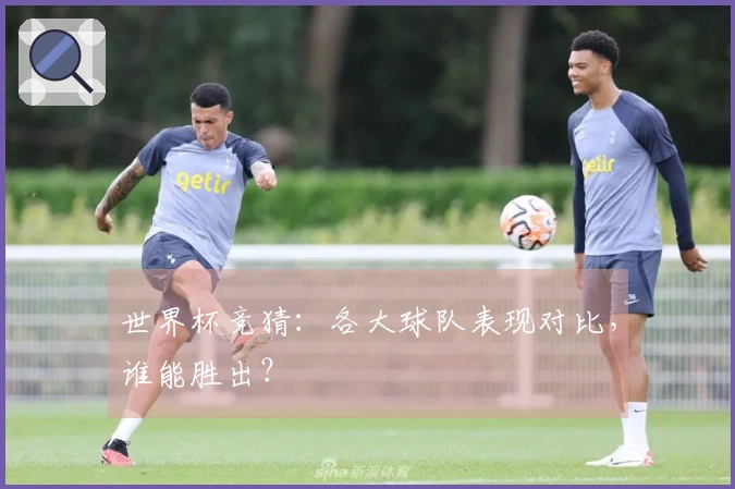 世界杯竞猜：各大球队表现对比，谁能胜出？