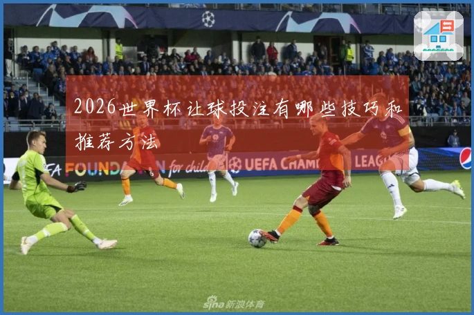 2026世界杯让球投注有哪些技巧和推荐方法