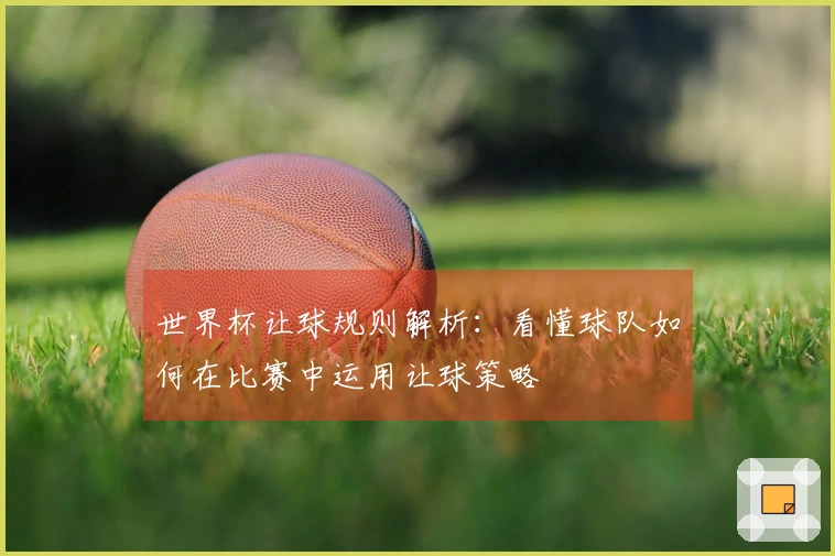 世界杯让球规则解析：看懂球队如何在比赛中运用让球策略