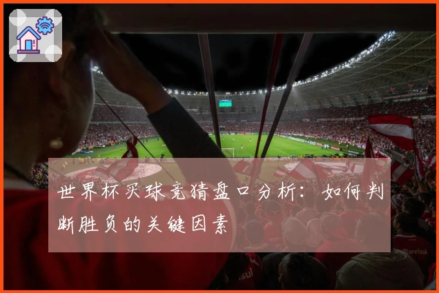 世界杯买球竞猜盘口分析：如何判断胜负的关键因素