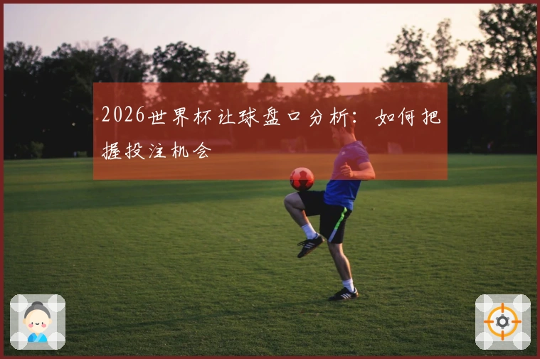 2026世界杯让球盘口分析：如何把握投注机会