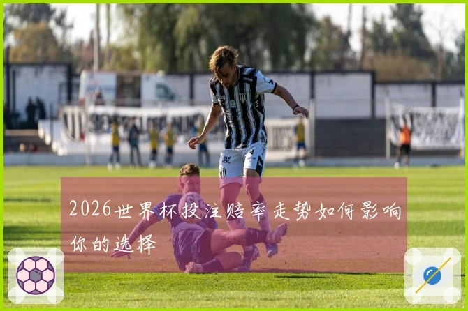 2026世界杯投注赔率走势如何影响你的选择