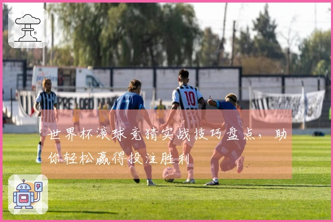世界杯滚球竞猜实战技巧盘点，助你轻松赢得投注胜利