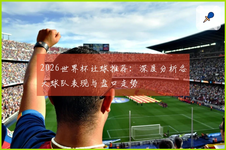 2026世界杯让球推荐：深度分析各大球队表现与盘口走势