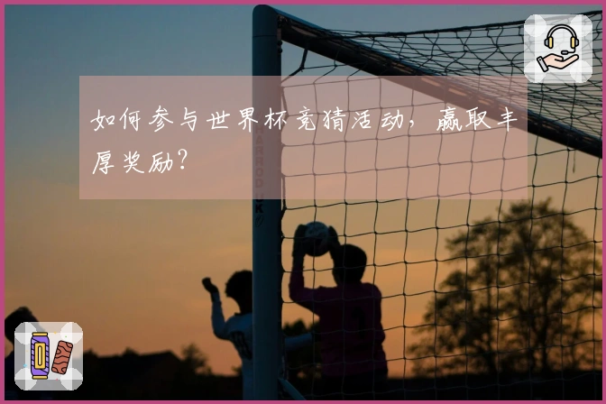 如何参与世界杯竞猜活动，赢取丰厚奖励？