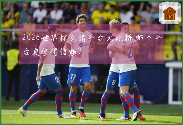 2026世界杯竞猜平台大比拼 哪个平台更值得信赖？