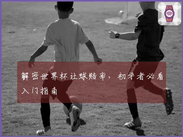 解密世界杯让球赔率，初学者必看入门指南