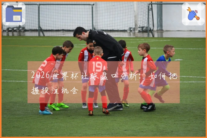 2026世界杯让球盘口分析：如何把握投注机会