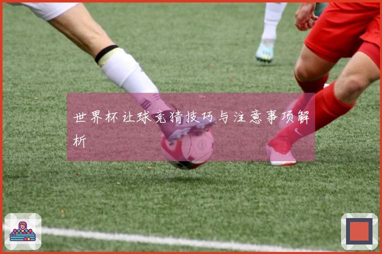 世界杯让球竞猜技巧与注意事项解析