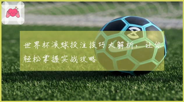 世界杯滚球投注技巧大解析，让你轻松掌握实战攻略