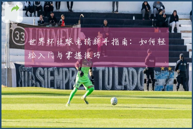 世界杯让球竞猜新手指南：如何轻松入门与掌握技巧