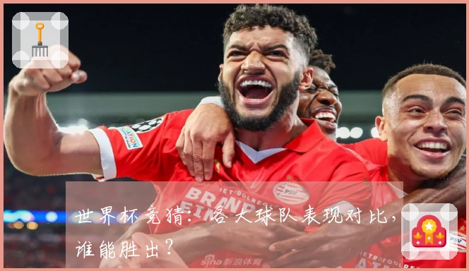 世界杯竞猜：各大球队表现对比，谁能胜出？