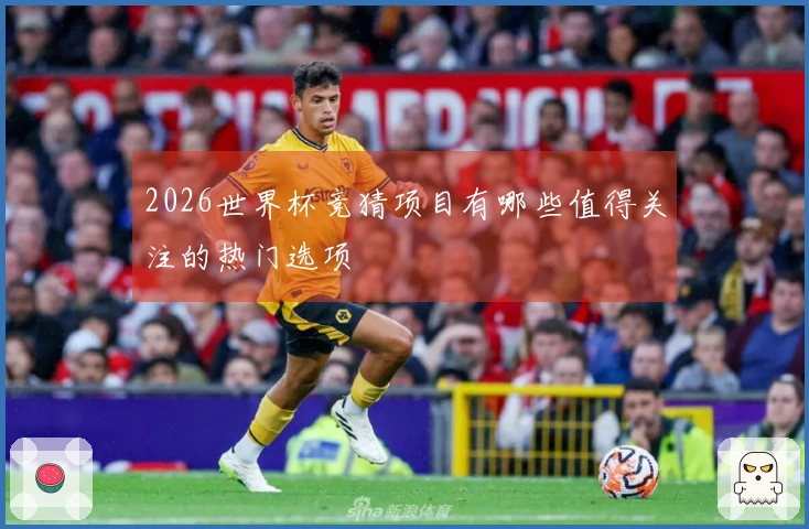 2026世界杯竞猜项目有哪些值得关注的热门选项