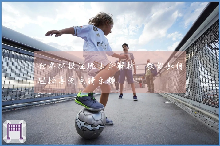 世界杯投注玩法全解析，教你如何轻松享受竞猜乐趣